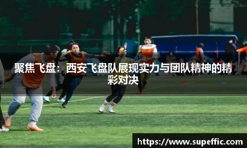 聚焦飞盘：西安飞盘队展现实力与团队精神的精彩对决