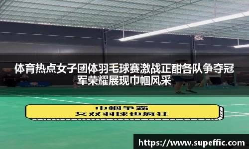 体育热点女子团体羽毛球赛激战正酣各队争夺冠军荣耀展现巾帼风采