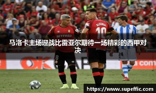 马洛卡主场迎战比雷亚尔期待一场精彩的西甲对决